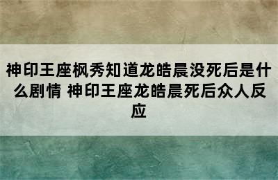 神印王座枫秀知道龙皓晨没死后是什么剧情 神印王座龙皓晨死后众人反应